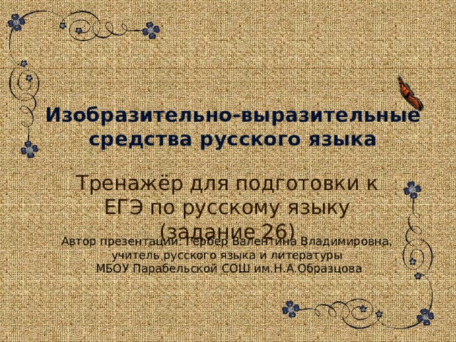 Изобразительно-выразительные средства русского языка Тренажёр для подготовки к ЕГЭ по русскому языку (задание 26) Автор презентации: Гербер Валентина Владимировна, учитель русского языка и литературы МБОУ Парабельской СОШ им.Н.А.Образцова  