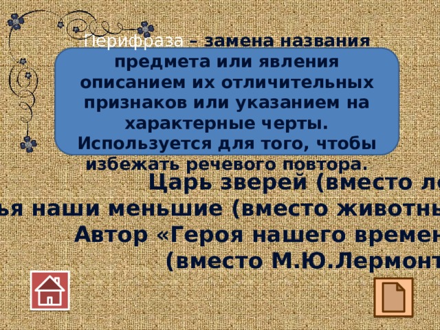 Перифраза – замена названия предмета или явления описанием их отличительных признаков или указанием на характерные черты. Используется для того, чтобы избежать речевого повтора. Царь зверей (вместо лев). Братья наши меньшие (вместо животные). Автор «Героя нашего времени» (вместо М.Ю.Лермонтов) 