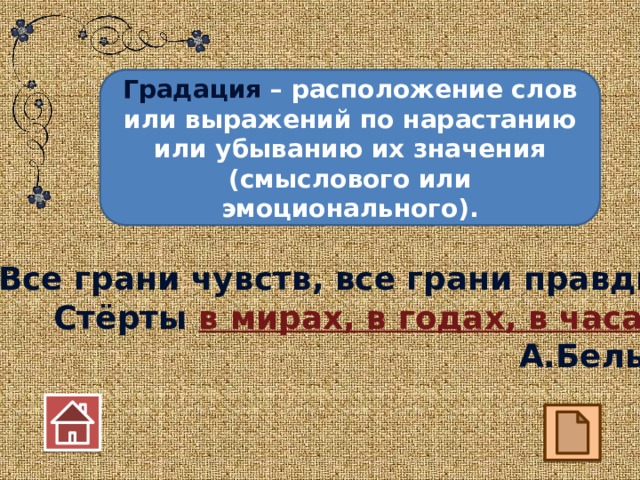Градация – расположение слов или выражений по нарастанию или убыванию их значения (смыслового или эмоционального). Все грани чувств, все грани правды Стёрты в мирах, в годах, в часах. А.Белый 