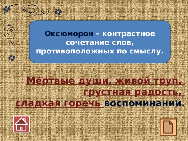 Оксюморон – контрастное сочетание слов, противоположных по смыслу. Мёртвые души, живой труп, грустная радость, сладкая горечь воспоминаний. 