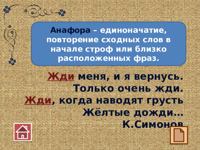 Анафора – единоначатие, повторение сходных слов в начале строф или близко расположенных фраз. Жди меня, и я вернусь. Только очень жди. Жди , когда наводят грусть Жёлтые дожди… К.Симонов 