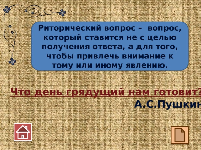 Риторический вопрос – вопрос, который ставится не с целью получения ответа, а для того, чтобы привлечь внимание к тому или иному явлению. Что день грядущий нам готовит? А.С.Пушкин 