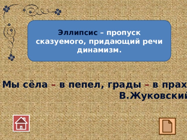 Эллипсис – пропуск сказуемого, придающий речи динамизм. Мы сёла – в пепел, грады – в прах. В.Жуковский 