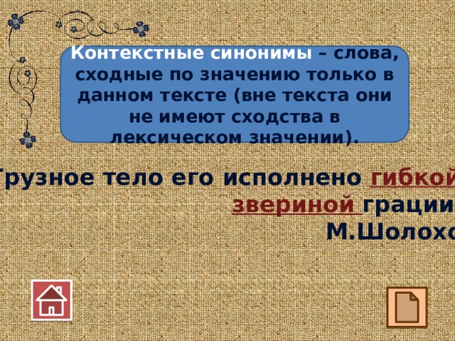 Контекстные синонимы – слова, сходные по значению только в данном тексте (вне текста они не имеют сходства в лексическом значении). Грузное тело его исполнено гибкой, звериной грации… М.Шолохов  