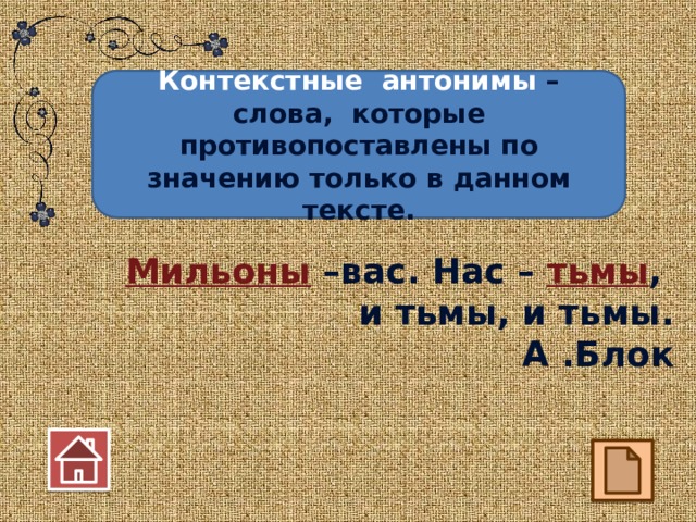 Контекстные антонимы – слова, которые противопоставлены по значению только в данном тексте. Мильоны –вас. Нас – тьмы , и тьмы, и тьмы. А .Блок  