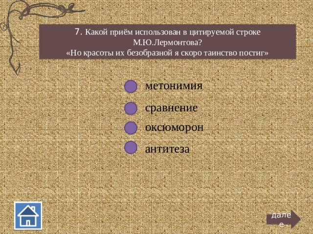 7. Какой приём использован в цитируемой строке М.Ю.Лермонтова? «Но красоты их безобразной я скоро таинство постиг» метонимия сравнение оксюморон антитеза далее  