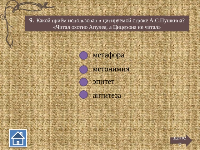 9. Какой приём использован в цитируемой строке А.С.Пушкина? «Читал охотно Апулея, а Цицерона не читал» метафора метонимия эпитет антитеза далее  