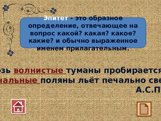 Эпитет - это образное определение, отвечающее на вопрос какой? какая? какое? какие? и обычно выраженное именем прилагательным. Сквозь волнистые туманы пробирается луна, На печальные поляны льёт печально свет она. А.С.Пушкин 