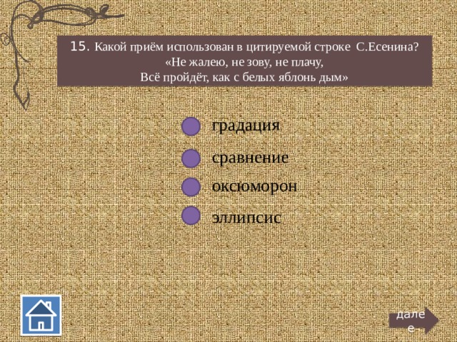 15. Какой приём использован в цитируемой строке С.Есенина? «Не жалею, не зову, не плачу, Всё пройдёт, как с белых яблонь дым» градация сравнение оксюморон эллипсис далее  