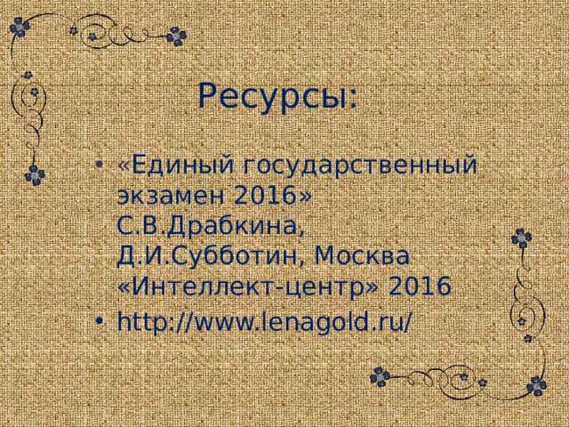 Ресурсы: « Единый государственный экзамен 2016» С.В.Драбкина, Д.И.Субботин, Москва «Интеллект-центр» 2016 http://www.lenagold.ru/ 