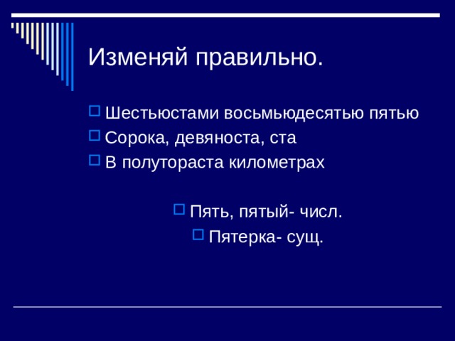 Изменяй правильно. Шестьюстами восьмьюдесятью пятью Сорока, девяноста, ста В полутораста километрах Пять, пятый- числ. Пятерка- сущ. 