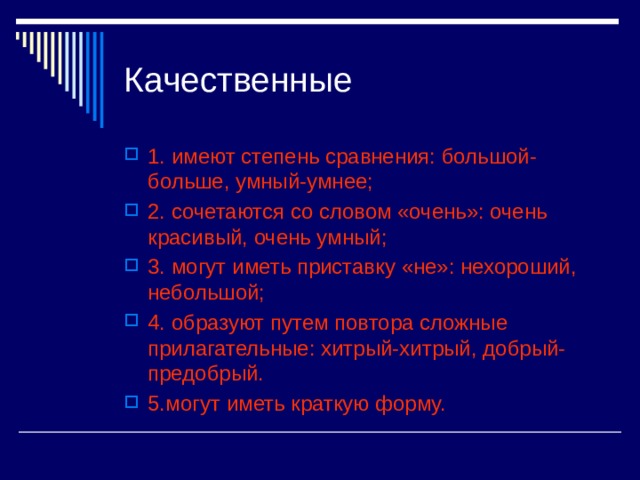 Качественные 1. имеют степень сравнения: большой-больше, умный-умнее; 2. сочетаются со словом «очень»: очень красивый, очень умный; 3. могут иметь приставку «не»: нехороший, небольшой; 4. образуют путем повтора сложные прилагательные: хитрый-хитрый, добрый- предобрый. 5.могут иметь краткую форму. 