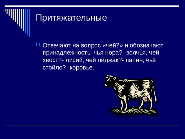 Притяжательные   Отвечают на вопрос «чей?» и обозначают принадлежность: чья нора?- волчья, чей хвост?- лисий, чей пиджак?- папин, чьё стойло?- коровье. 