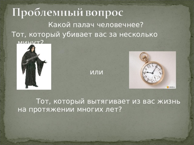 Какой палач человечнее? Тот, который убивает вас за несколько минут?  или  Тот, который вытягивает из вас жизнь на протяжении многих лет? 