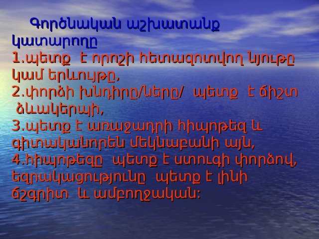 Գ ործնական աշխատանքի  բաղադրիչները.   1. Գործնական աշխատանքի թեման  2. Աշխատանքի նպատակը  3. Գործնական աշխատանքի համառոտ նկարագիրը  4. Գործնական աշխատանքի անհրաժեշտ նյութեր, պարագաներ, սարքեր, սարքավո-րումներ, պայմաններ:  5. Աշխատանքի կատարման ընթացքը՝ քայլերի հաջորդականությունը:   