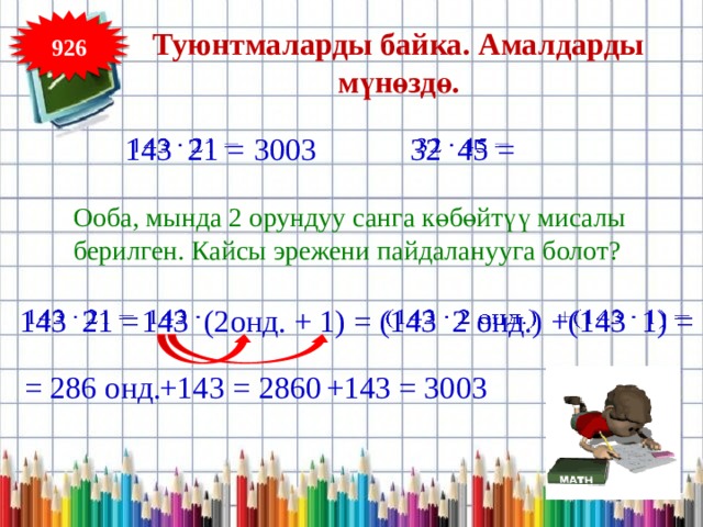 926 Туюнтмаларды байка. Амалдарды мүнөздө.   3003 32 45 =   143 21 = Ооба, мында 2 орундуу санга көбөйтүү мисалы берилген. Кайсы эрежени пайдаланууга болот? +(143 1) =       143   143 21 = (2онд. + 1) = (143 2 онд.) 3003 = 286 онд. +143 = 2860 +143 = 