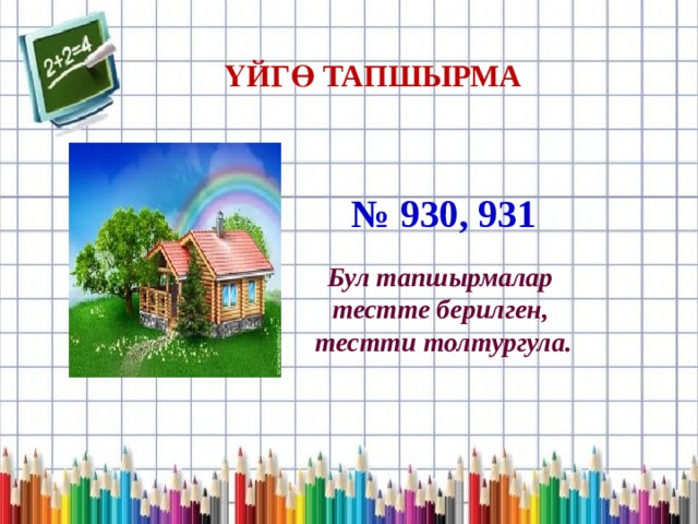 ҮЙГӨ ТАПШЫРМА № 930, 931 Бул тапшырмалар тестте берилген, тестти толтургула. 
