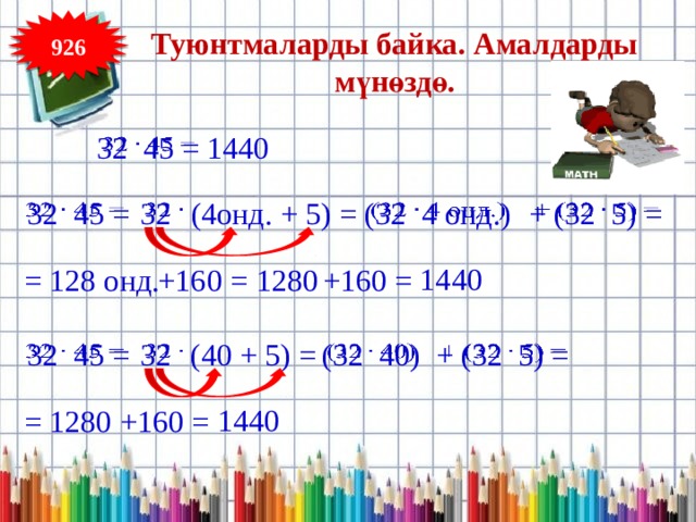 926 Туюнтмаларды байка. Амалдарды мүнөздө. 1440 32 45 =    32 45 = 32   (32 4 онд.)   + (32 5) =   (4онд. + 5) =   1440 1280 +160 = +160 = = 128 онд. (40 + 5) =  32 45 =   32   (32 40) + (32 5) =     1440 = 1280 +160 = 
