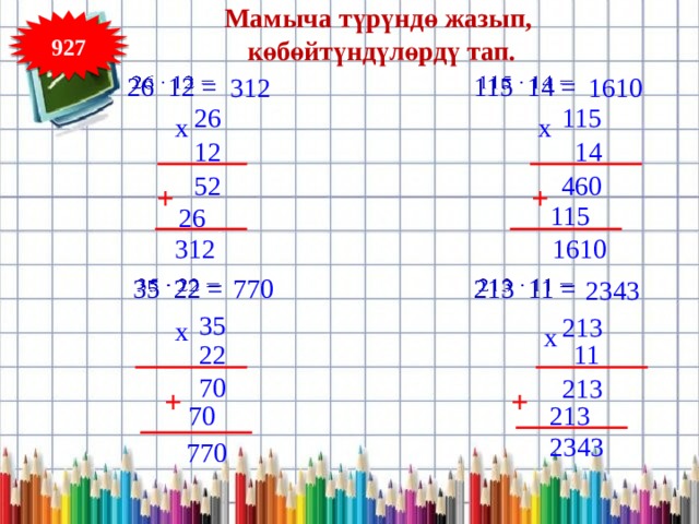 Мамыча түрүндө жазып, көбөйтүндүлөрдү тап. 927   26 12 =   115 14 = 1610 312 115 26 x x 12 14 460 52 + + 115 26 312 1610 770     213 11 = 35 22 = 2343 35 213 x x 11 22 70 213 + + 213 70 2343 770 