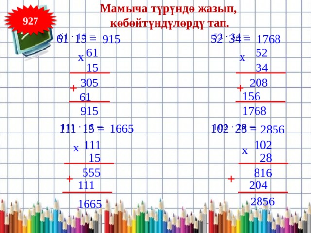 Мамыча түрүндө жазып, көбөйтүндүлөрдү тап. 927   61 15 =   52 34 = 1768 915 52 61 x x 15 34 208 305 + + 156 61 915 1768 1665     102 28 = 111 15 = 2856 111 102 x x 28 15 555 816 + + 204 111 2856 1665 