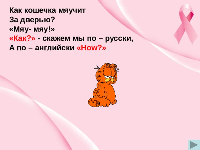 Как кошечка мяучит За дверью? «Мяу- мяу!» «Как?» - скажем мы по – русски, А по – английски «How?» 