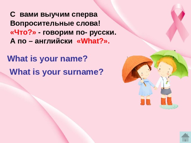 C вами выучим сперва Вопросительные слова! «Что?» - говорим по- русски. А по – английски «What?». What is your name? What is your surname? 