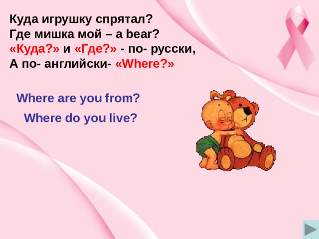 Куда игрушку спрятал? Где мишка мой – a bear? «Куда?» и «Где?» - по- русски, А по- английски- «Where?» Where are you from? Where do you live? 