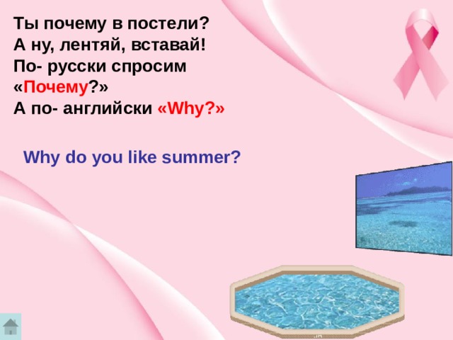 Ты почему в постели? А ну, лентяй, вставай! По- русски спросим « Почему ?» А по- английски «Why?» Why do you like summer? 