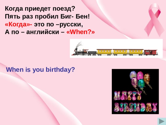 Когда приедет поезд? Пять раз пробил Биг- Бен! «Когда»- это по –русски, А по – английски – «When?» When is you birthday? 