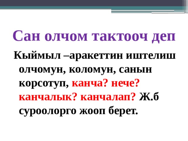 Сан олчом тактооч деп Кыймыл –аракеттин иштелиш олчомун, коломун, санын корсотуп, канча? нече? канчалык? канчалап? Ж.б суроолорго жооп берет. 