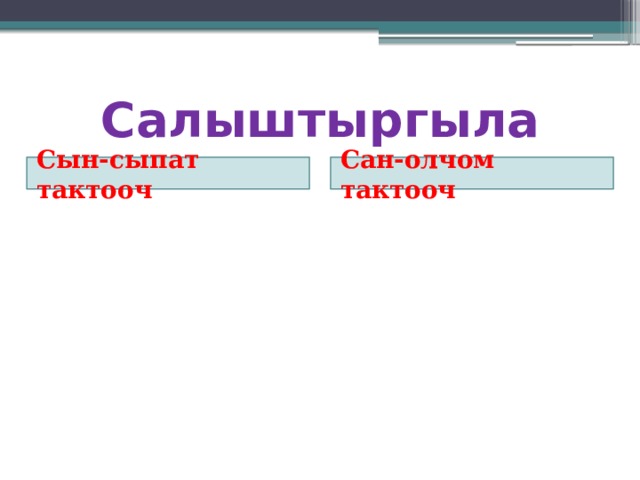 Салыштыргыла Сын-сыпат тактооч Сан-олчом тактооч 