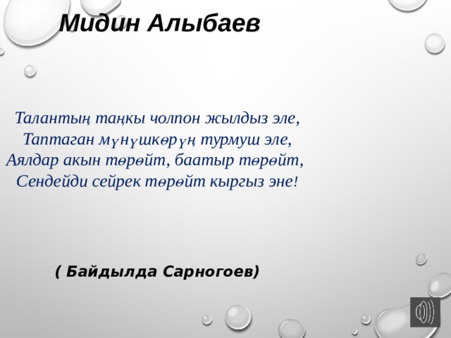 Мидин Алыбаев   Талантың таңкы чолпон жылдыз эле, Таптаган мүнүшкөрүң турмуш эле, Аялдар акын төрөйт, баатыр төрөйт,  Сендейди сейрек төрөйт кыргыз эне !  ( Байдылда Сарногоев)  