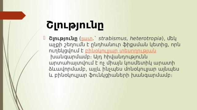 Շլությունը Շլությունը  ( լատ .`  strabismus, heterotropia ), մեկ աչքի շեղումն է ընդհանուր ֆիքսման կետից, որն ուղեկցվում է  բինօկուլյար տեսողության  խանգարմամբ։ Այդ հիվանդությունն արտահայտվում է ոչ միայն կոսմետիկ արատի ձևավորմամբ, այլև ինչպես մոնօկուլյար այնպես և բինօկուլյար ֆունկցիաների խանգարմամբ։ 