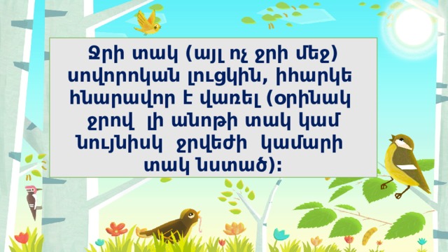 Ջրի տակ (այլ ոչ ջրի մեջ) սովորոկան լուցկին, իհարկե հնարավոր է վառել (օրինակ ջրով լի անոթի տակ կամ նույնիսկ ջրվեժի կամարի տակ նստած): 