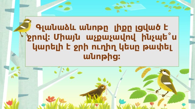 Գլանաձև անոթը լիքը լցված է ջրով: Միայն աչքաչավով ինչպե˚ս կարելի է ջրի ուղիղ կեսը թափել անոթից: 