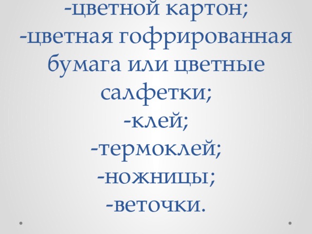 -цветной картон;  -цветная гофрированная бумага или цветные салфетки;  -клей;  -термоклей;  -ножницы;  -веточки. 