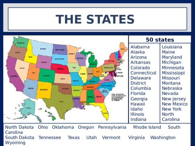 The states 50 states Louisiana Alabama Maine Alaska Arizona Maryland Arkansas Michigan Colorado Minnesota Mississippi Connecticut Delaware Missouri Montana District Columbia Nebraska Florida Nevada Georgia New Jersey Hawaii Idaho New Mexico Illinois New York Indiana North Carolina North Dakota Ohio Oklahoma Oregon Pennsylvania Rhode Island South Carolina South Dakota Tennessee Texas Utah Vermont Virginia Washington Wyoming West Virginia Wisconsin Kentucky Kansas New Hampshire Massachusetts 