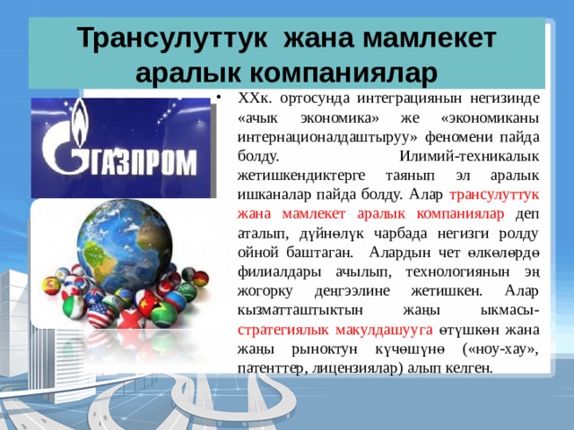 Трансулуттук жана мамлекет аралык компаниялар X X к. ортосунда интеграциянын негизинде «ачык экономика» же «экономиканы интернационалдаштыруу» феномени пайда болду. Илимий-техникалык жетишкендиктерге таянып эл аралык ишканалар пайда болду. Алар трансулуттук жана мамлекет аралык компаниялар деп аталып, дүйнөлүк чарбада негизги ролду ойной баштаган. Алардын чет өлкөлөрдө филиалдары ачылып, технологиянын эң жогорку деңгээлине жетишкен. Алар кызматташтыктын жаңы ыкмасы- стратегиялык макулдашууга өтүшкөн жана жаңы рыноктун күчөшүнө («ноу-хау», патенттер, лицензиялар) алып келген. 