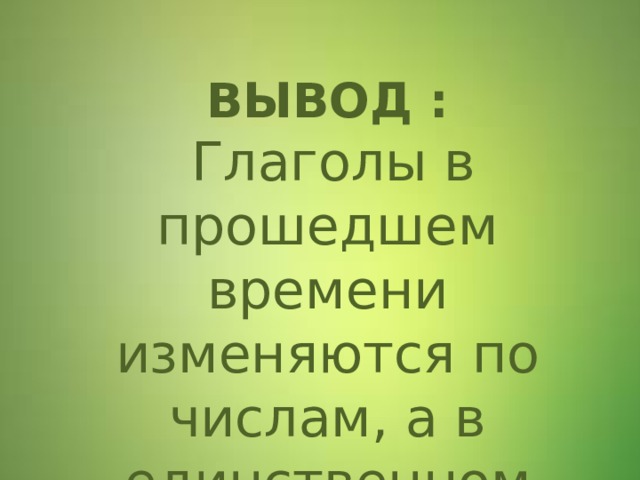  ВЫВОД :   Глаголы в прошедшем времени изменяются по числам, а в единственном числе – по родам. 