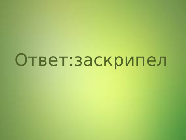 Ответ:заскрипел Ответ –заскрипел  