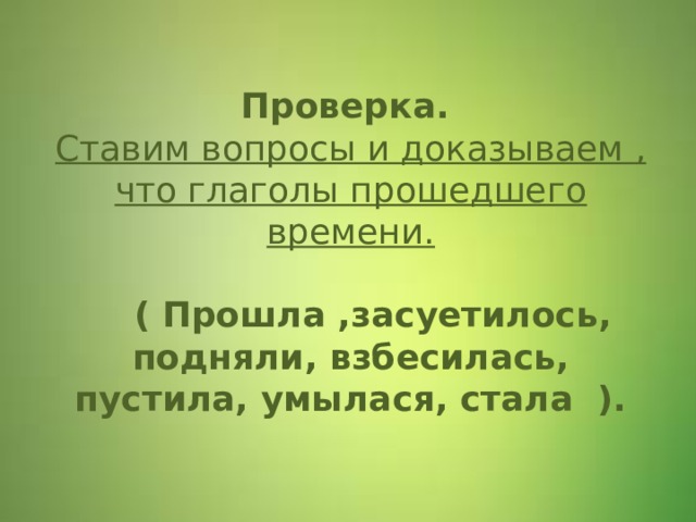 Проверка.  Ставим вопросы и доказываем , что глаголы прошедшего времени.    ( Прошла ,засуетилось, подняли, взбесилась, пустила, умылася, стала ).    