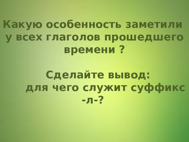   Какую особенность заметили у всех глаголов прошедшего времени ?   Сделайте вывод:  для чего служит суффикс -л-?    