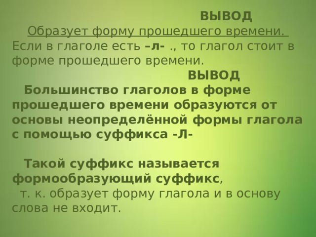  ВЫВОД   Образует форму прошедшего времени.  Если в глаголе есть –л- ., то глагол стоит в форме прошедшего времени.   ВЫВОД   Большинство глаголов в форме прошедшего времени образуются от основы неопределённой формы глагола с помощью суффикса -Л-    Такой суффикс называется формообразующий суффикс ,  т. к. образует форму глагола и в основу слова не входит.    