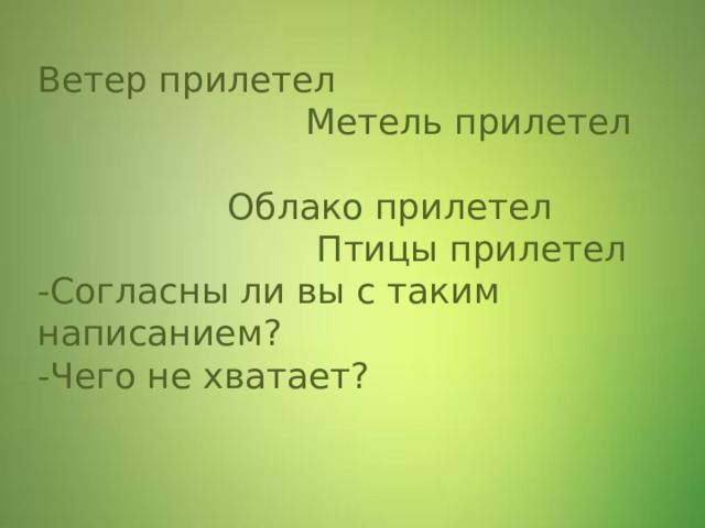 Ветер прилетел  Метель прилетел  Облако прилетел  Птицы прилетел  -Согласны ли вы с таким написанием? -Чего не хватает? 