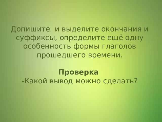   Допишите и выделите окончания и суффиксы, определите ещё одну особенность формы глаголов прошедшего времени.   Проверка   -Какой вывод можно сделать? 