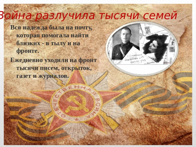 Война разлучила тысячи семей Вся надежда была на почту, которая помогала найти близких - в тылу и на фронте. Ежедневно уходили на фронт тысячи писем, открыток, газет и журналов.  