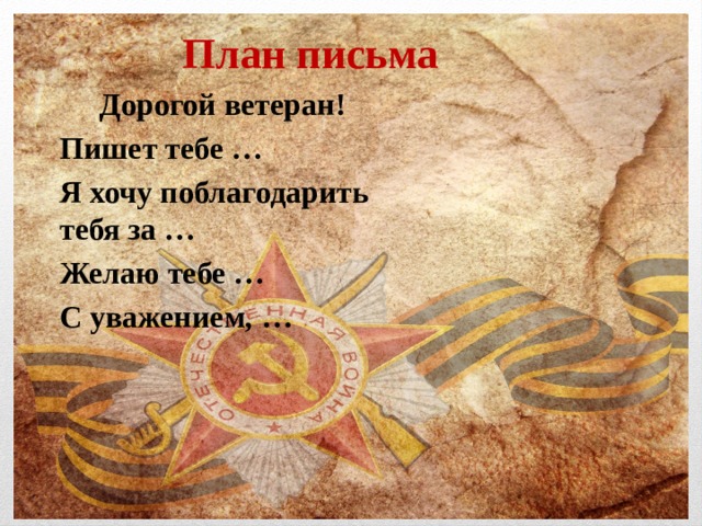 План письма Дорогой ветеран! Пишет тебе … Я хочу поблагодарить тебя за … Желаю тебе … С уважением, … 