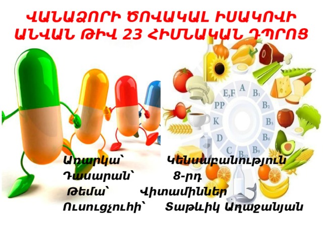 ՎԱՆԱՁՈՐԻ ԾՈՎԱԿԱԼ ԻՍԱԿՈՎԻ ԱՆՎԱՆ ԹԻՎ 23 ՀԻՄՆԱԿԱՆ ԴՊՐՈՑ Առարկա՝ Կենսաբանություն Դասարան՝ 8-րդ  Թեմա՝ Վիտամիններ Ուսուցչուհի՝ Տաթևիկ Աղաջանյան 