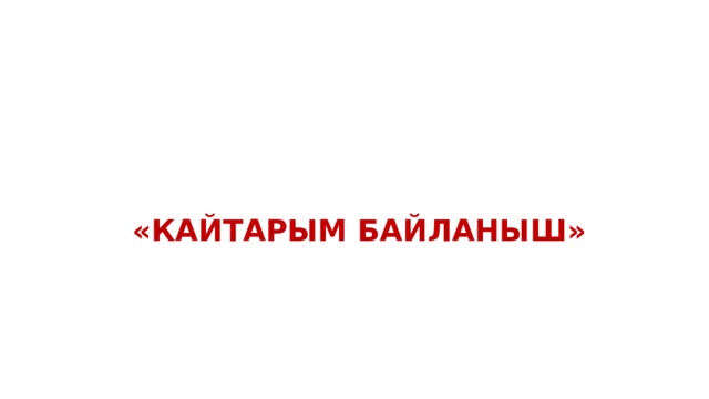   « КАЙТАРЫМ БАЙЛАНЫШ » 