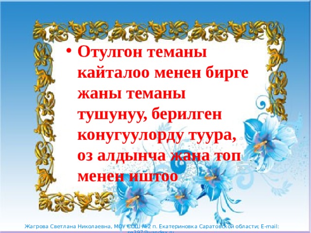 Отулгон теманы кайталоо менен бирге жаны теманы тушунуу, берилген конугуулорду туура, оз алдынча жана топ менен иштоо 
